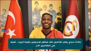 جالاتا سراي يعلن تفاصيل عقد فيكتور أوسيمين بقيمة كبيرة.. تعرف على التفاصيل الآن